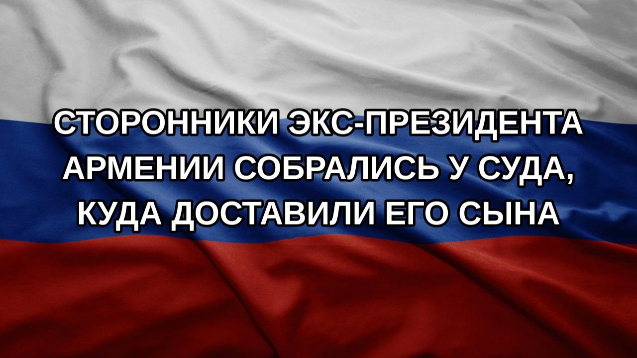 Сторонники экс-президента Армении собрались у суда куда доставили его сына