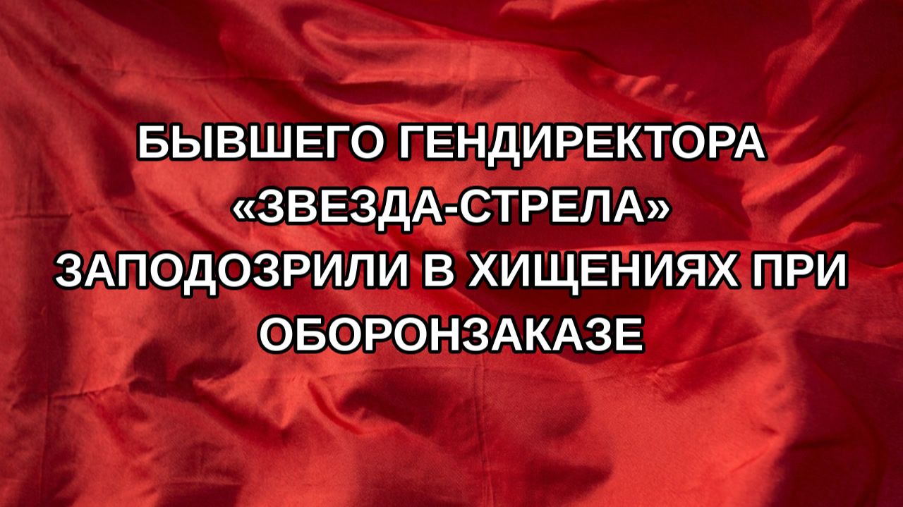Бывшего гендиректора «Звезда-Стрела» заподозрили в хищениях при оборонзаказе