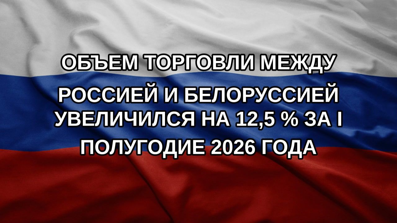 Объем торговли между Россией и Белоруссией увеличился на 12,5 % за I полугодие 2026 года