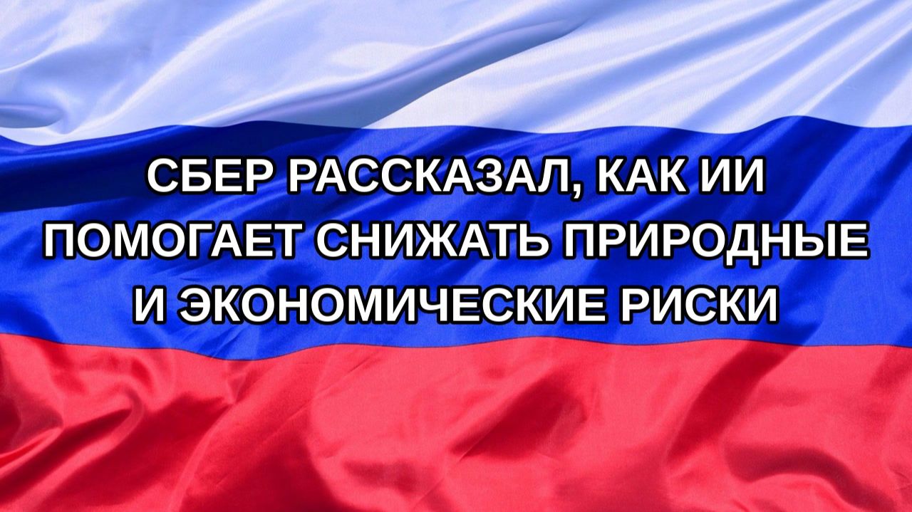 |Н. РФ| Сбер рассказал, как ИИ помогает снижать природные и экономические риски