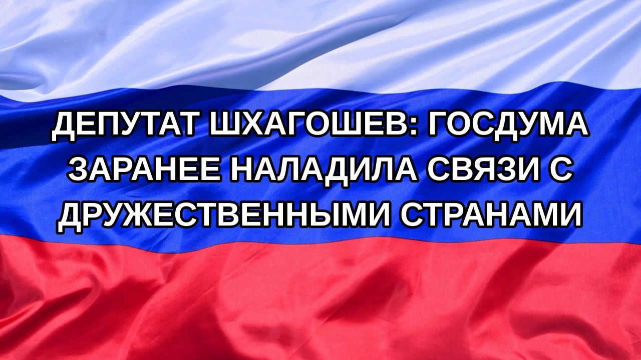 |Н. РФ| Депутат Шхагошев: Госдума заранее наладила связи с дружественными странами