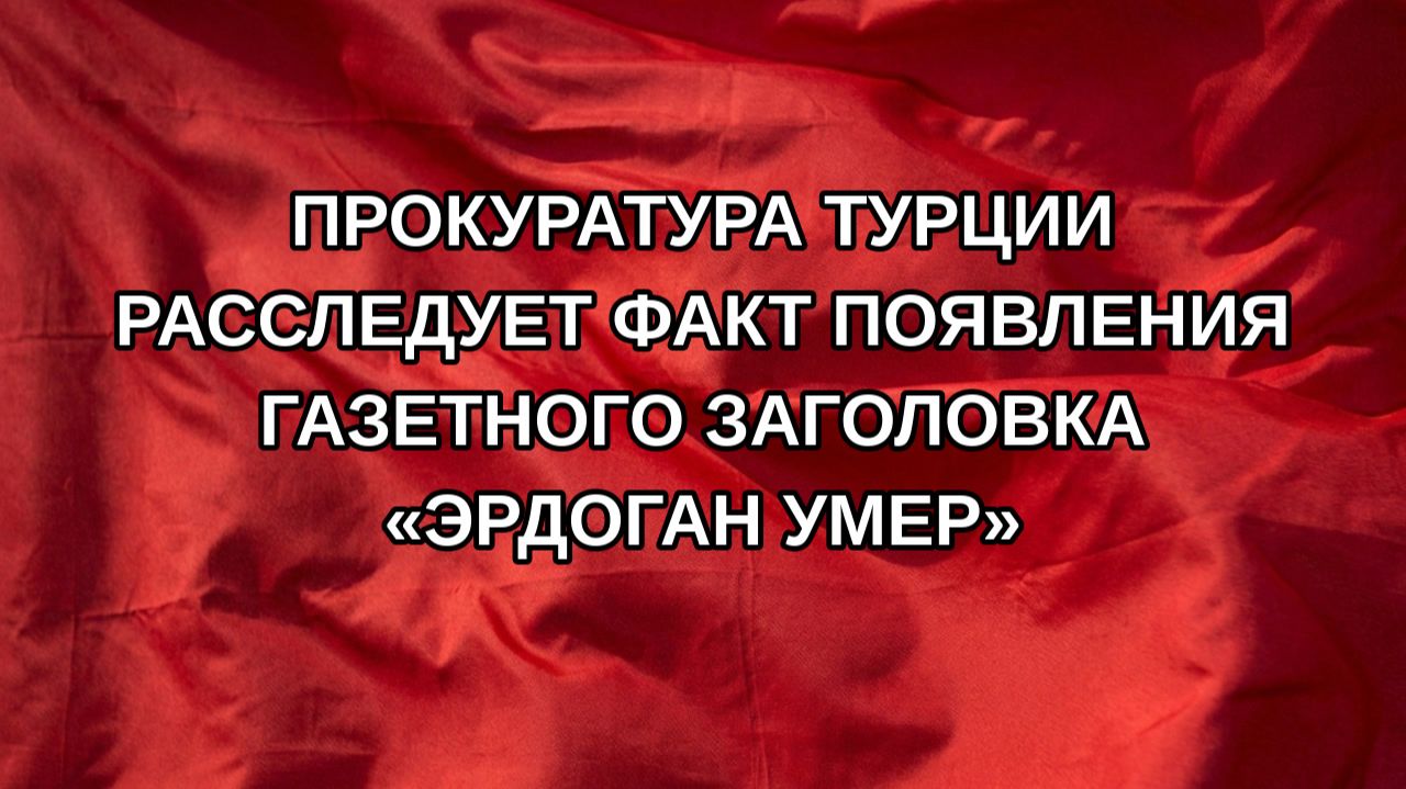 Прокуратура Турции расследует факт появления газетного заголовка «Эрдоган умер»
