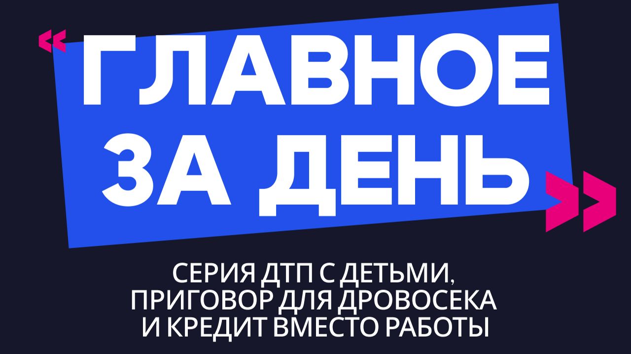 Главное за день: серия ДТП с детьми, приговор для дровосека и кредит вместо работы