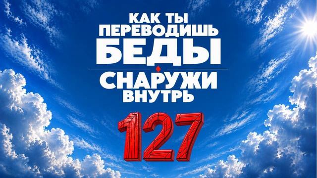 127 Как ты переводишь беды снаружи внутрь