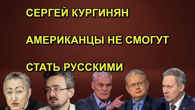 СЕРГЕЙ КУРГИНЯН АМЕРИКАНЦЫ НЕ СМОГУТ СТАТЬ РУССКИМИ