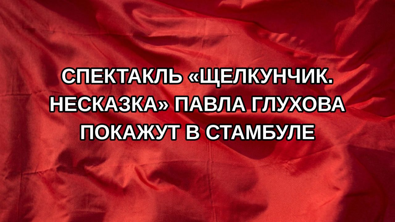 Спектакль «Щелкунчик. Несказка» Павла Глухова покажут в Стамбуле