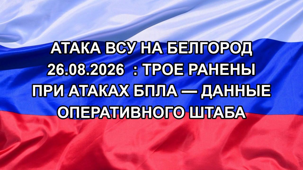 Атака ВСУ на белгород 26.08.2026  : трое ранены при атаках БПЛА — данные оперативного штаба