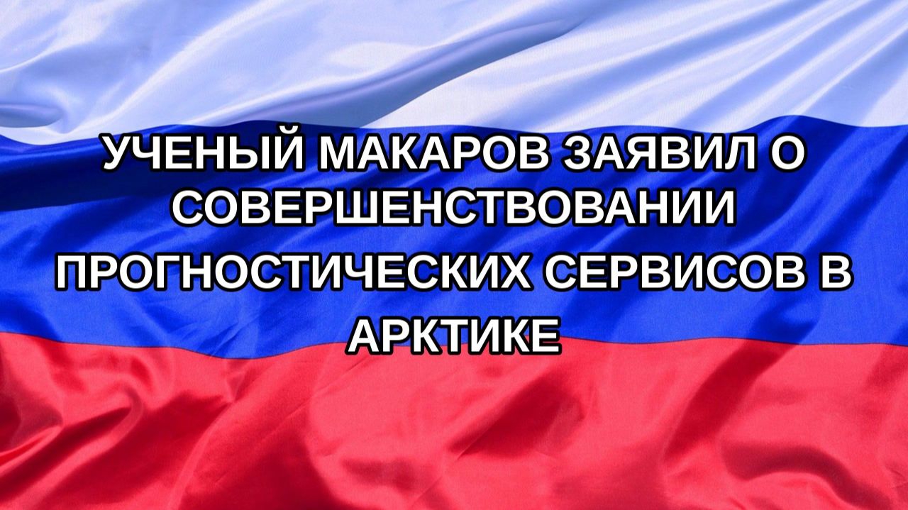 Н. РФ Ученый Макаров заявил о совершенствовании прогностических сервисов в Арктике