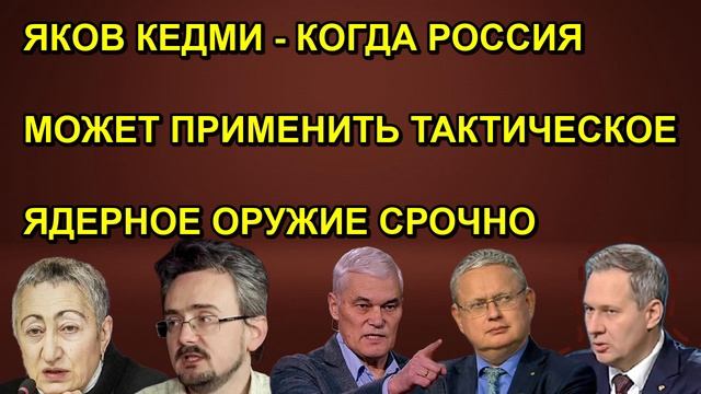 ЯКОВ КЕДМИ - КОГДА РОССИЯ МОЖЕТ ПРИМЕНИТЬ ТАКТИЧЕСКОЕ ЯДЕРНОЕ ОРУЖИЕ СРОЧНО