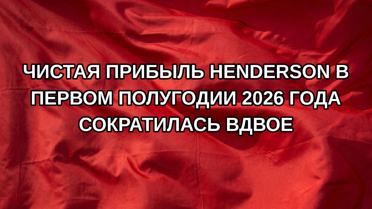 Чистая прибыль Henderson в первом полугодии 2026 года сократилась вдвое
