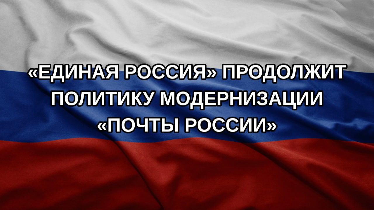 «Единая Россия» продолжит политику модернизации «Почты России»