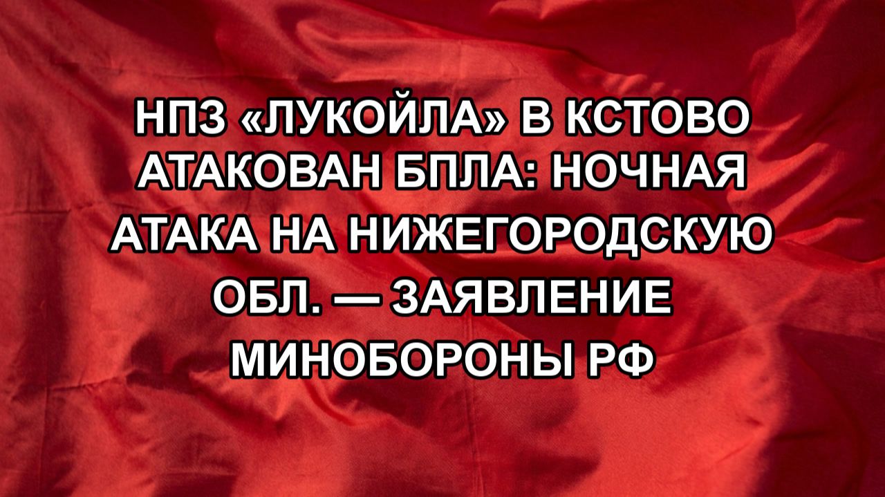 НПЗ «ЛУКОЙЛа» в Кстово атакован БПЛА: ночная атака на Нижегородскую обл. — заявление Минобороны РФ