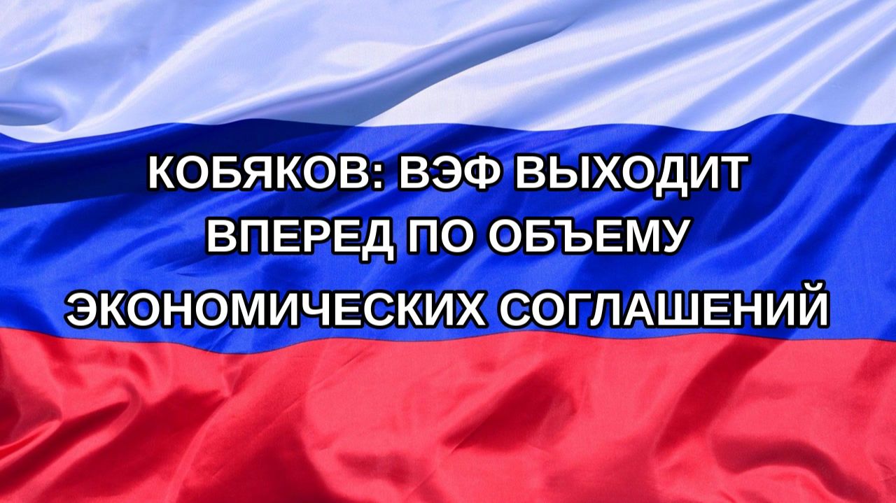 |Н. РФ| Кобяков: ВЭФ выходит вперед по объему экономических соглашений