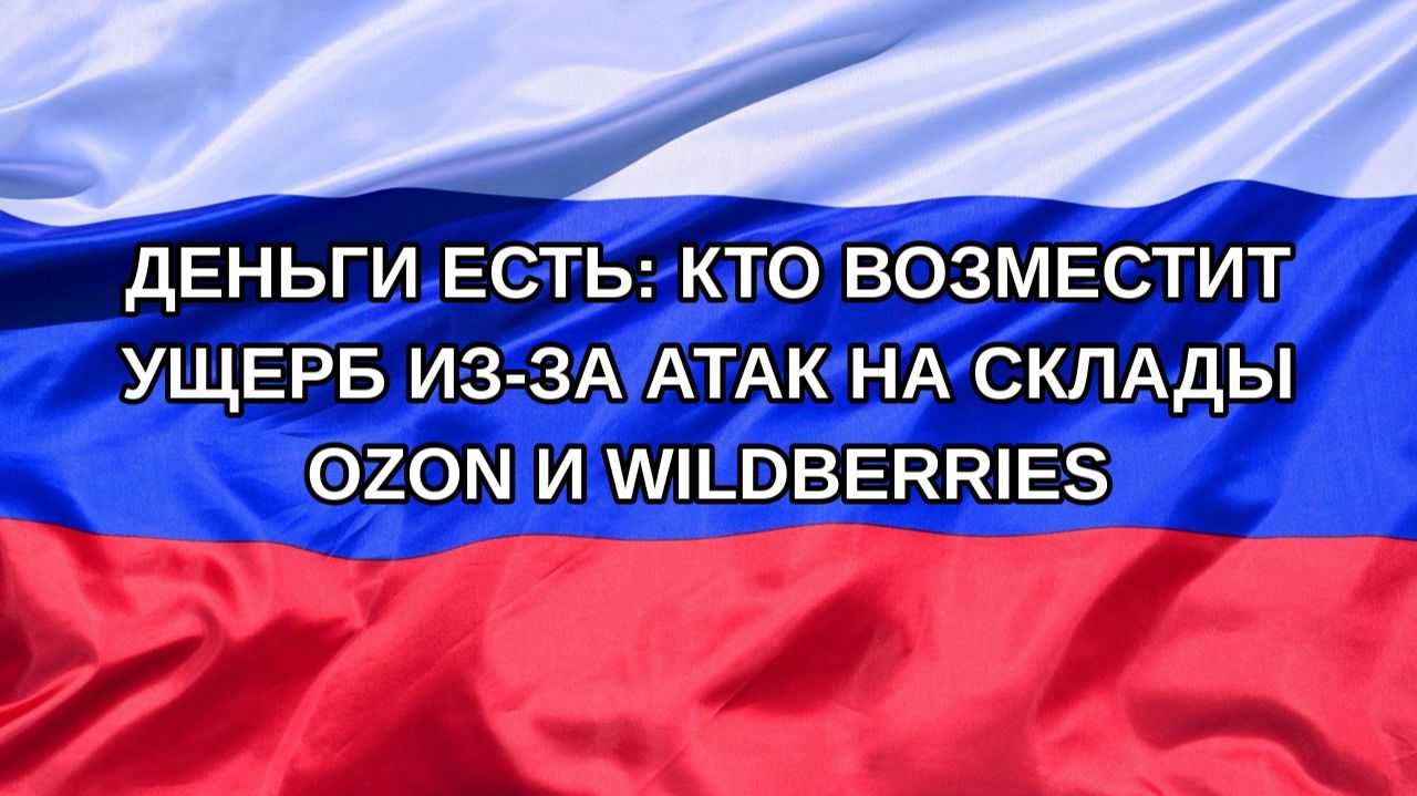 |Н. РФ| Деньги есть: кто возместит ущерб из-за атак на склады Ozon и Wildberries