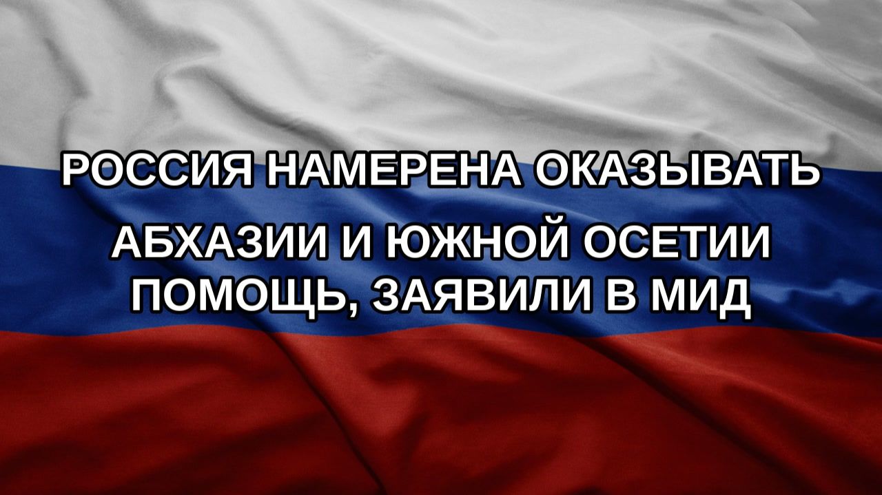 Россия намерена оказывать Абхазии и Южной Осетии помощь, заявили в МИД