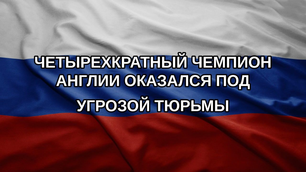 Четырехкратный чемпион Англии оказался под угрозой тюрьмы