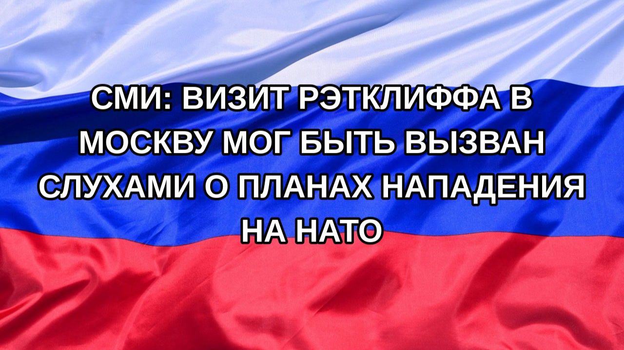 |Н. РФ| СМИ: визит Рэтклиффа в Москву мог быть вызван слухами о планах нападения на НАТО
