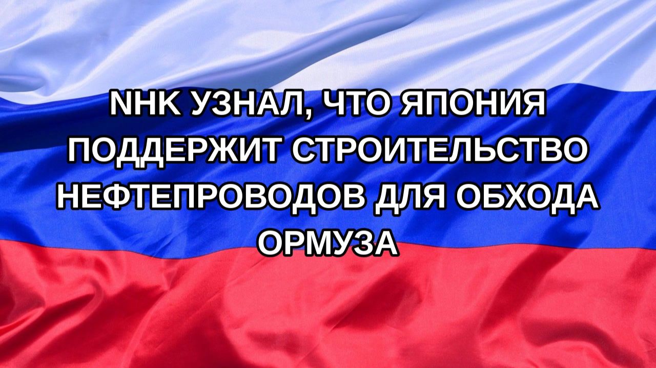 Н. РФ NHK узнал что Япония поддержит строительство нефтепроводов для обхода Ормуза