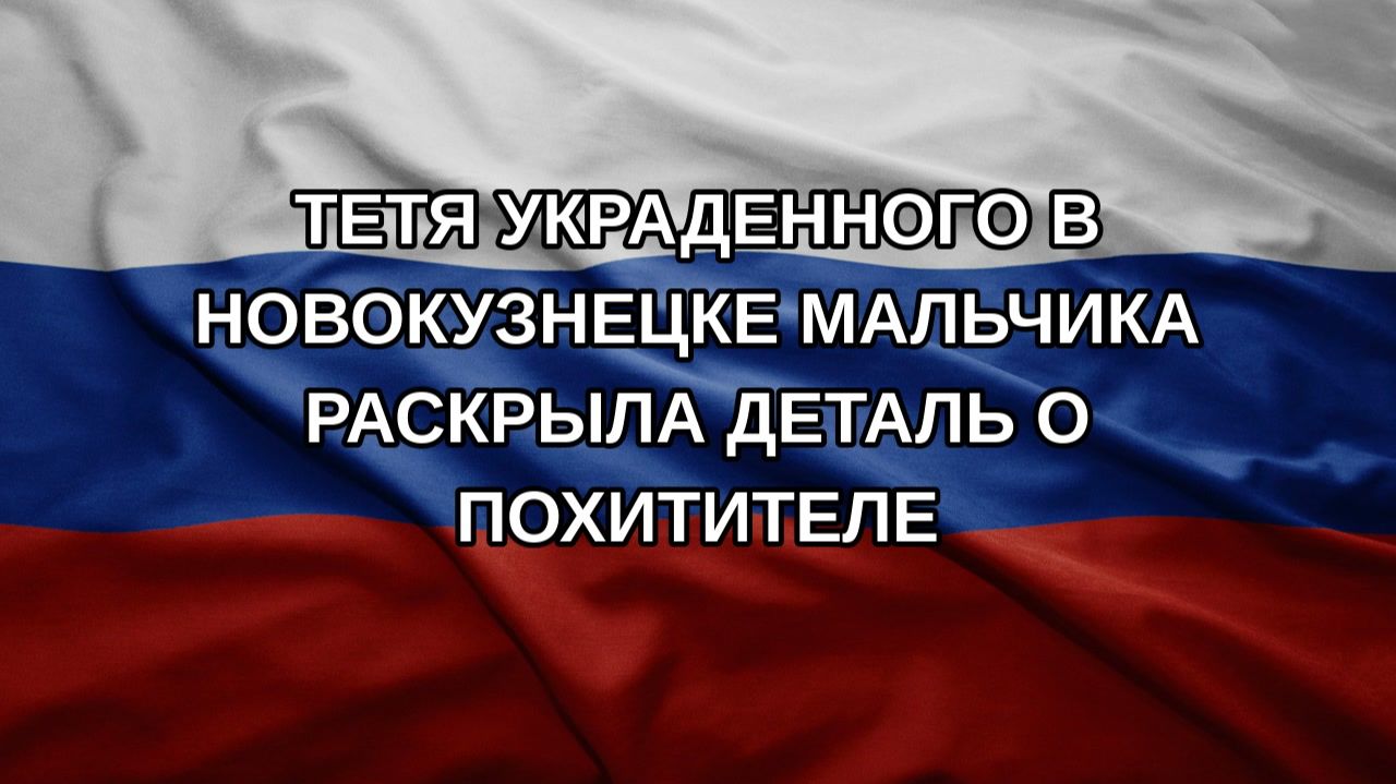 Тетя украденного в Новокузнецке мальчика раскрыла деталь о похитителе