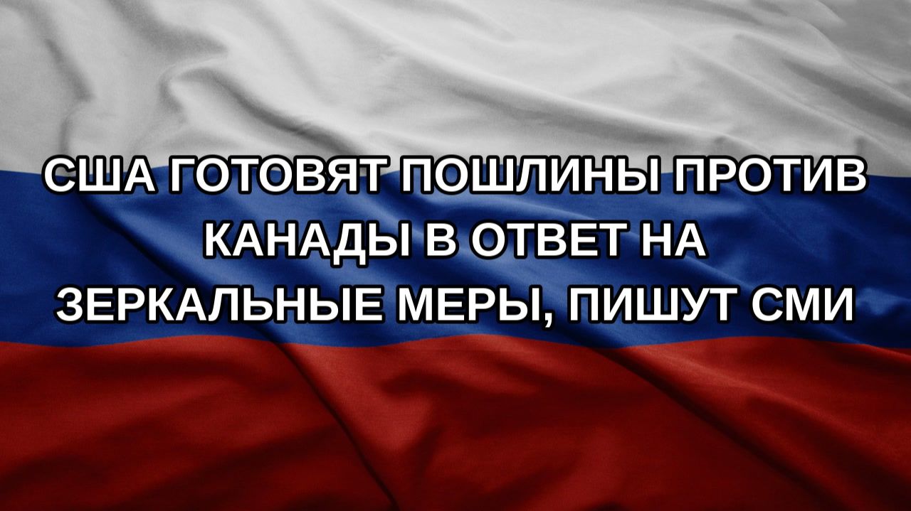 США готовят пошлины против Канады в ответ на зеркальные меры, пишут СМИ