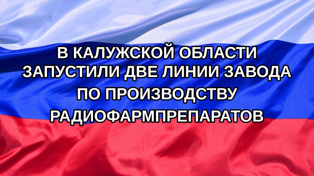 |Н. РФ| В Калужской области запустили две линии завода по производству радиофармпрепаратов