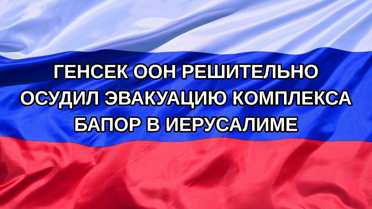 Н. РФ Генсек ООН решительно осудил эвакуацию комплекса БАПОР в Иерусалиме