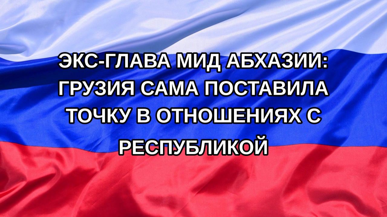 Н. РФ Экс-глава МИД Абхазии: Грузия сама поставила точку в отношениях с республикой