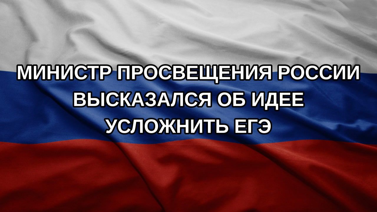 Министр просвещения России высказался об идее усложнить ЕГЭ