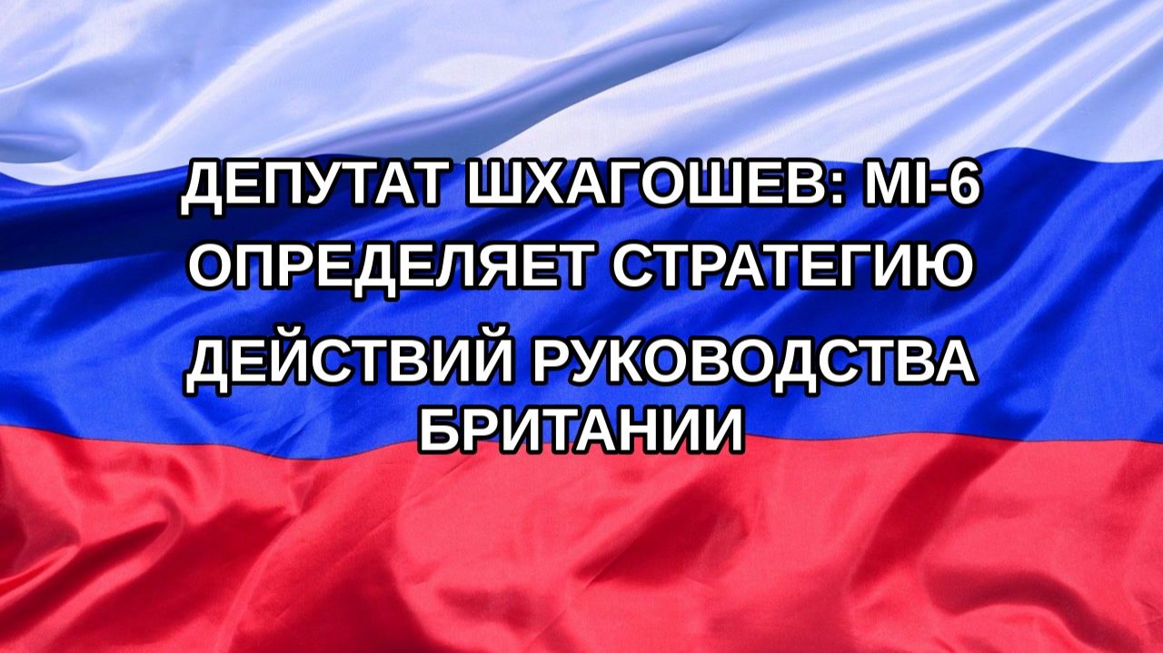 |Н. РФ| Депутат Шхагошев: MI-6 определяет стратегию действий руководства Британии