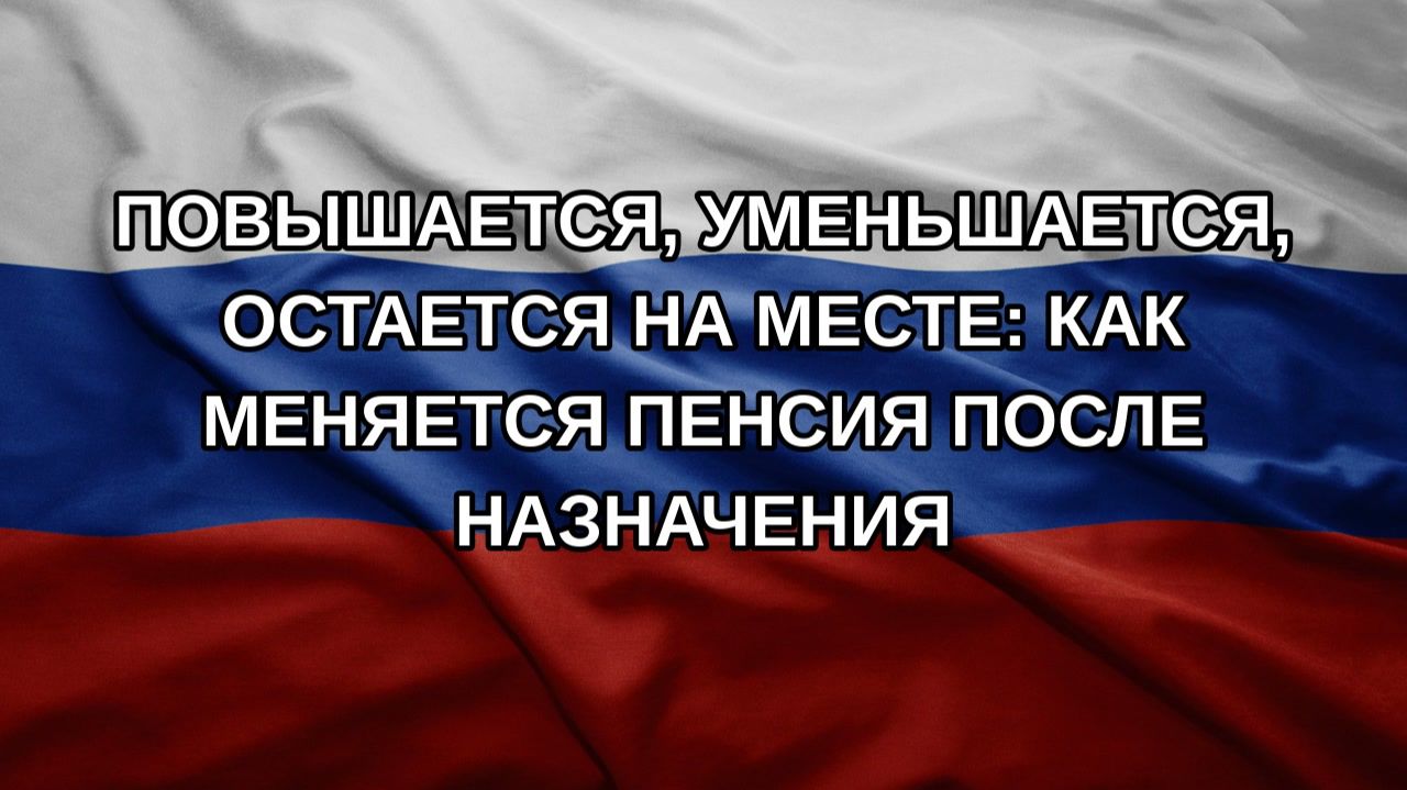 Повышается, уменьшается, остается на месте: как меняется пенсия после назначения
