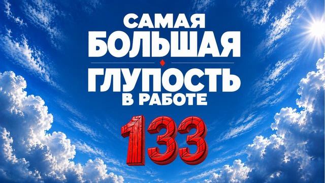 133 Самая большая глупость в работе