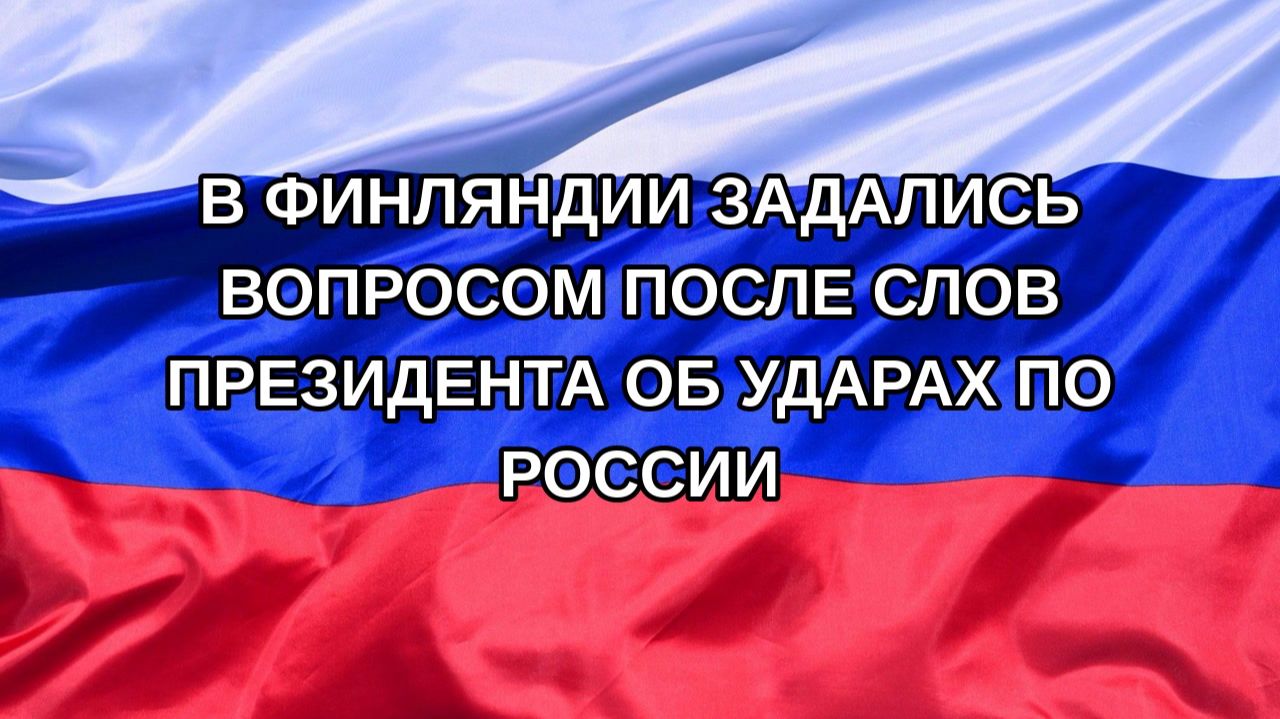 Н. РФ В Финляндии задались вопросом после слов президента об ударах по России
