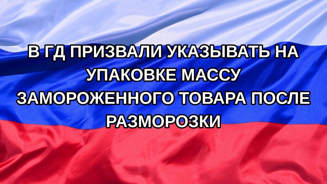 Н. РФ В ГД призвали указывать на упаковке массу замороженного товара после разморозки