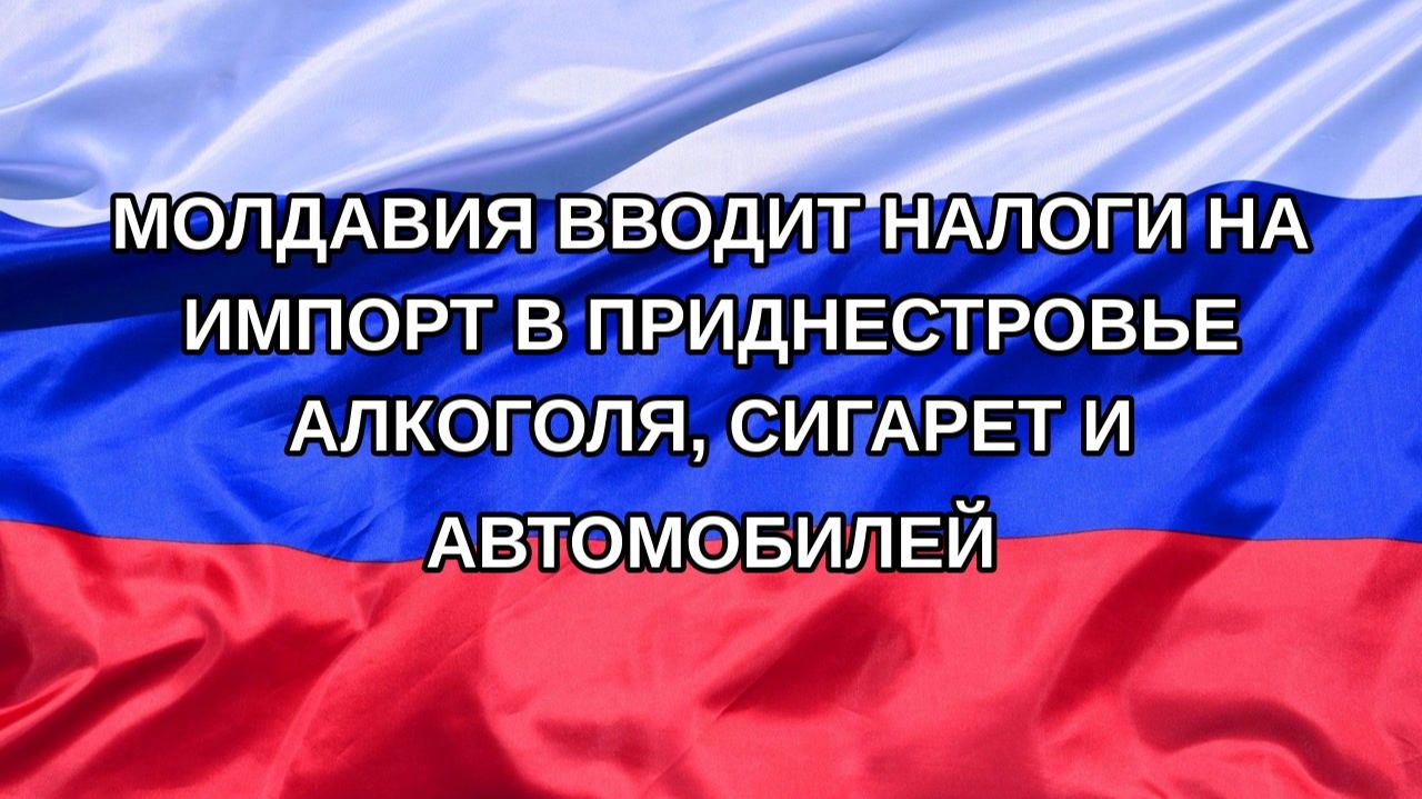 |Н. РФ| Молдавия вводит налоги на импорт в Приднестровье алкоголя, сигарет и автомобилей