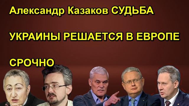 Александр Казаков СУДЬБА УКРАИНЫ РЕШАЕТСЯ В ЕВРОПЕ СРОЧНО