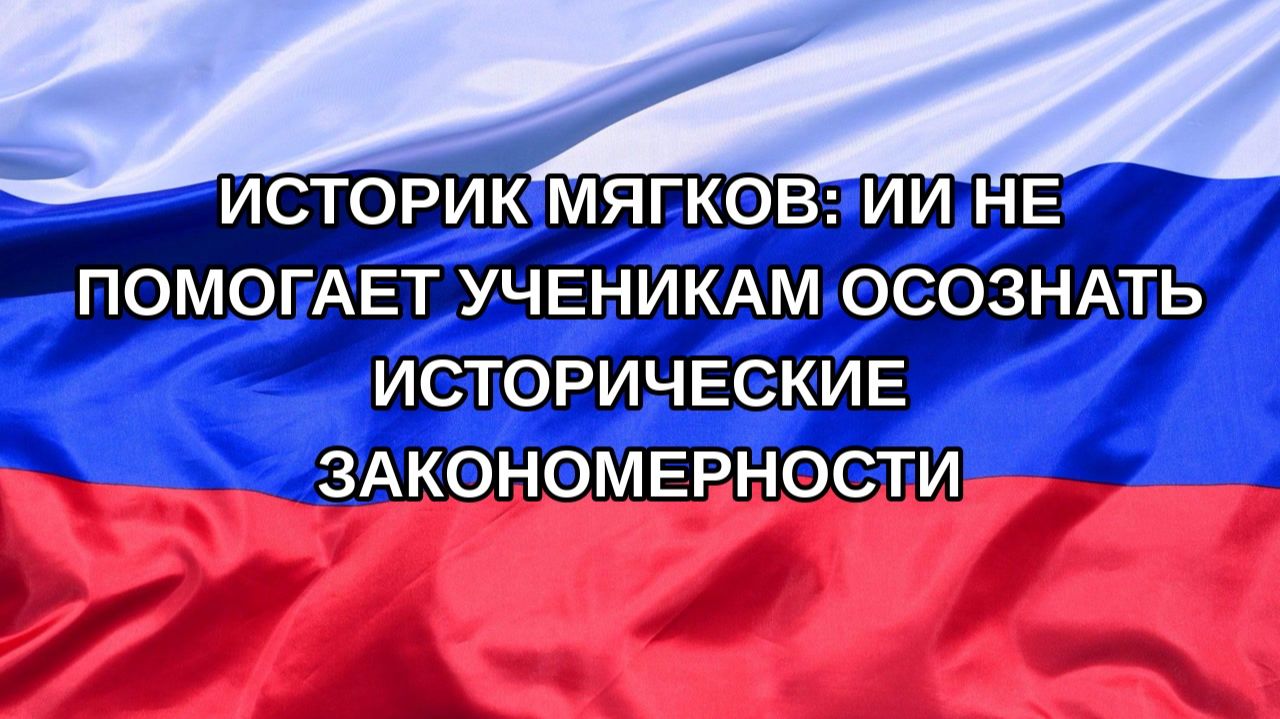 |Н. РФ| Историк Мягков: ИИ не помогает ученикам осознать исторические закономерности