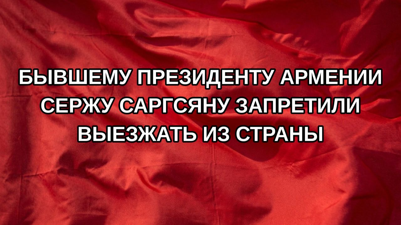 Бывшему президенту Армении Сержу Саргсяну запретили выезжать из страны