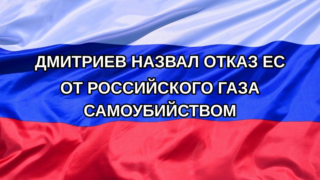 |Н. РФ| Дмитриев назвал отказ ЕС от российского газа самоубийством