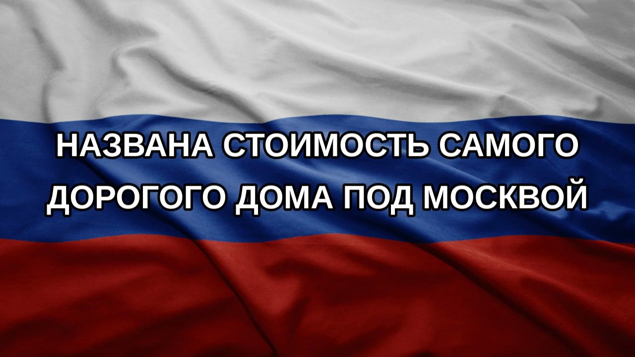Названа стоимость самого дорогого дома под Москвой