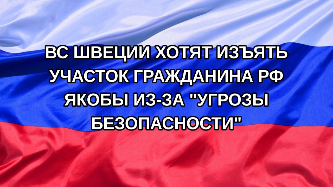 Н. РФ ВС Швеции хотят изъять участок гражданина РФ якобы из-за угрозы безопасности