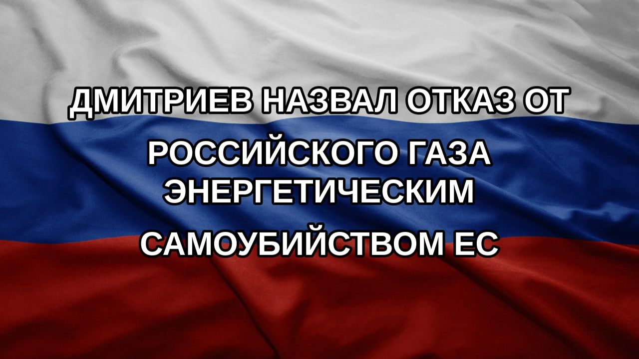 Дмитриев назвал отказ от российского газа энергетическим самоубийством ЕС