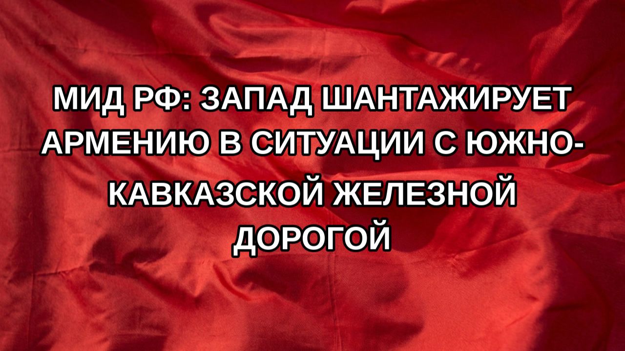 МИД РФ: Запад шантажирует Армению в ситуации с Южно-Кавказской железной дорогой