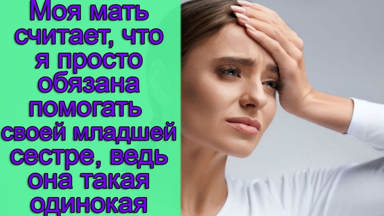 Моя мать считает, что я просто обязана помогать своей младшей сестре, ведь она такая одинокая