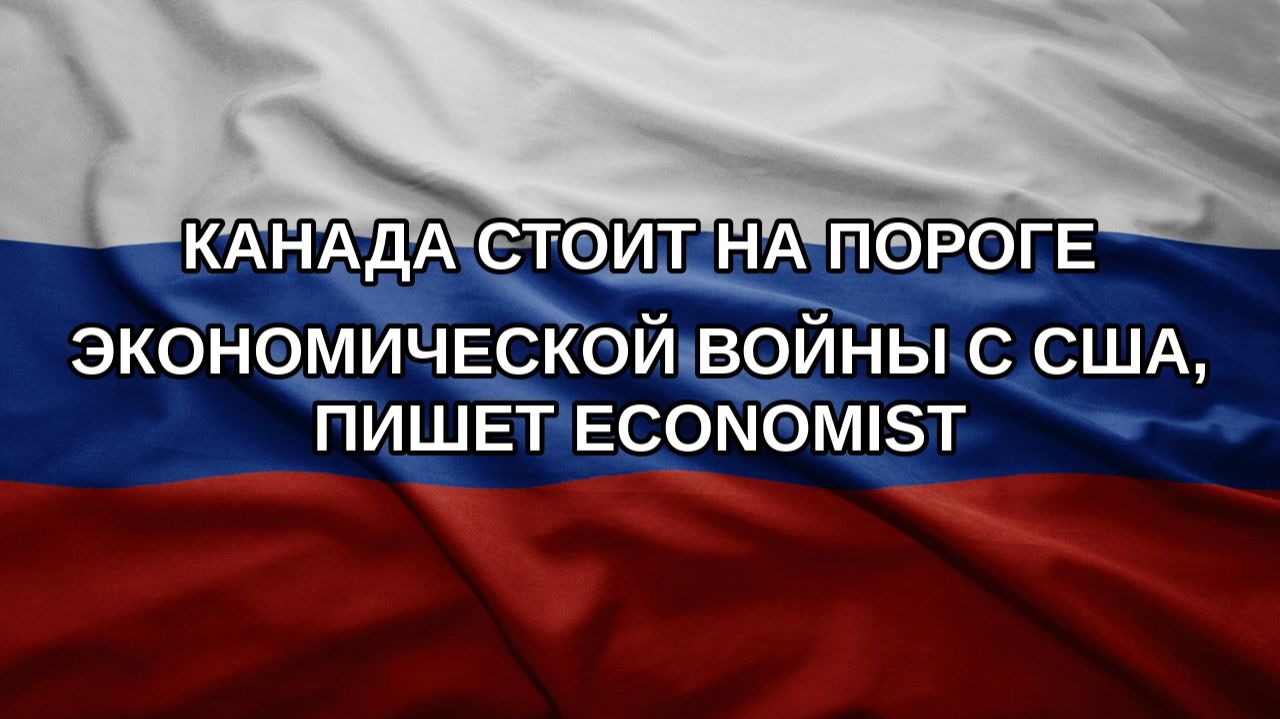 Канада стоит на пороге экономической войны с США, пишет Economist