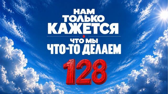 128 Нам только кажется, что мы что-то делаем