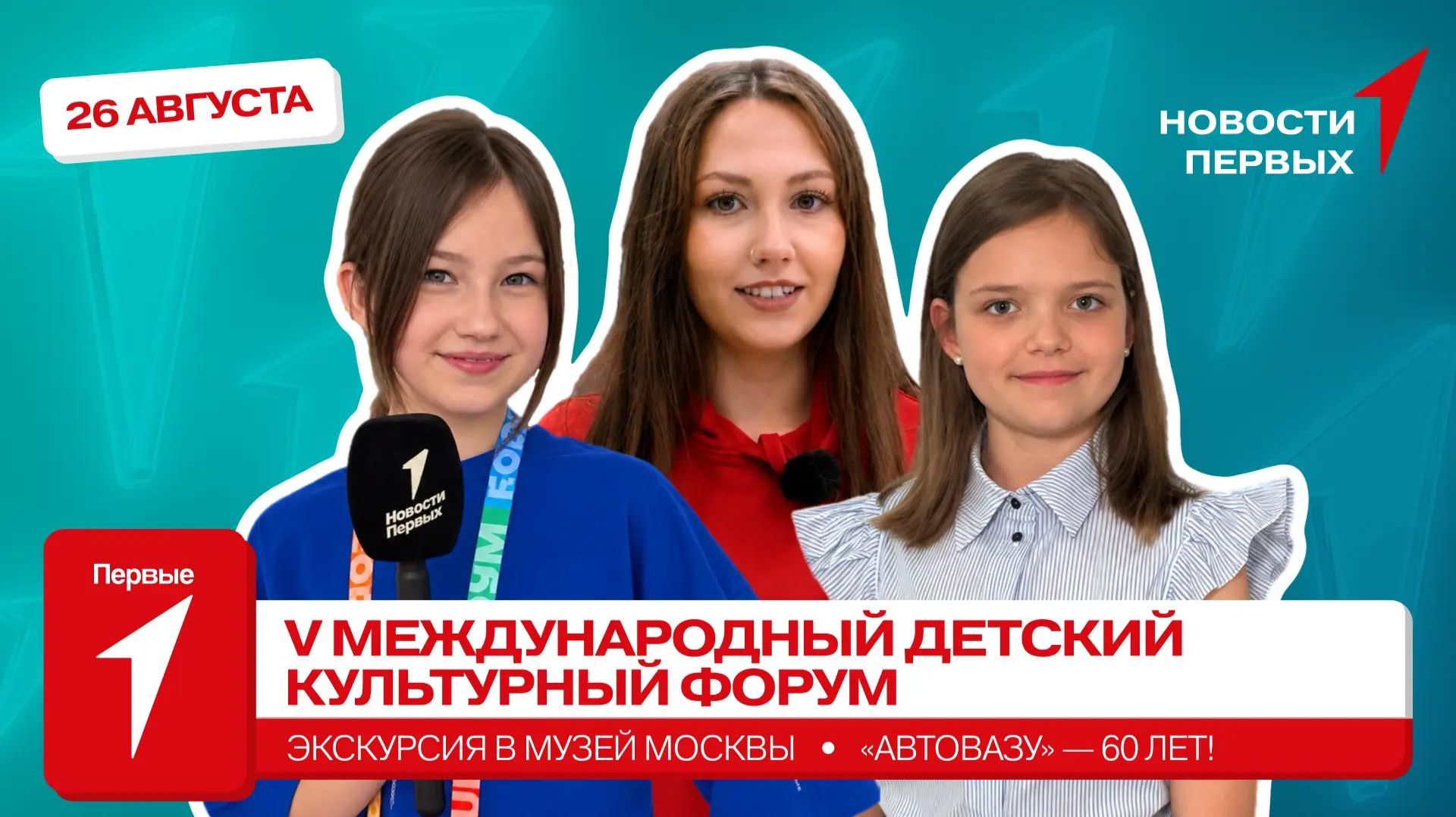 «Новости Первых»: V Международный детский культурный форум | «АвтоВАЗу» — 60 лет! | Музей Москвы