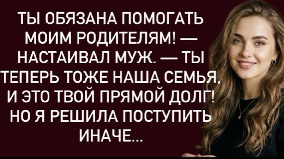 Ты обязана помогать моим родителям!—настаивал муж.—Ты теперь тоже наша семья,и это твой прямой долг!