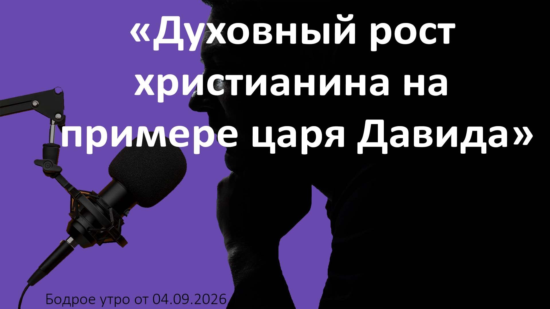 Бодрое утро 04.09.26 - «Духовный рост христианина на примере царя Давида»