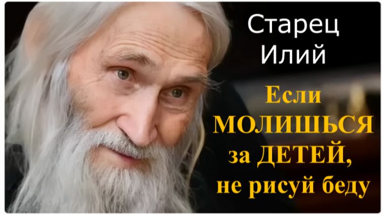 Если Молишься за ДЕТЕЙ, НЕ рисуй беду,НЕ молись в страхе, НЕ бойся!: Старец Илий