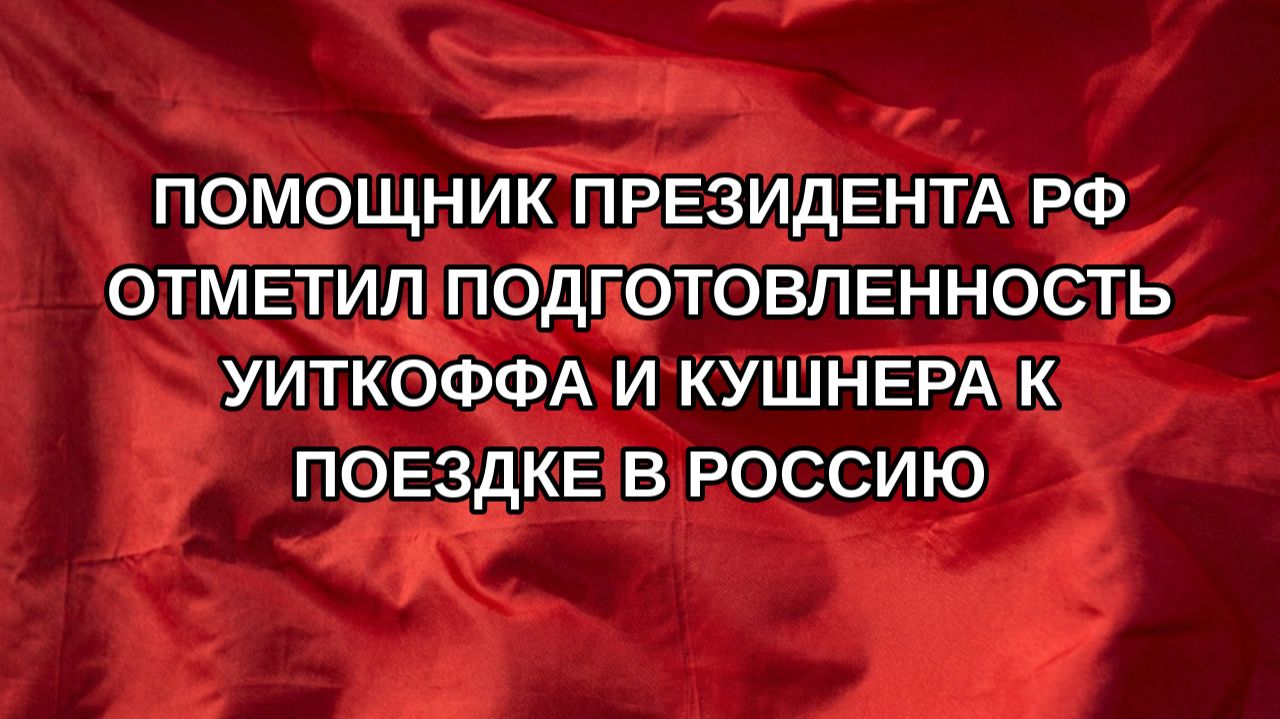 Помощник президента РФ отметил подготовленность Уиткоффа и Кушнера к поездке в Россию
